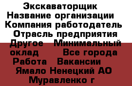 Экскаваторщик › Название организации ­ Компания-работодатель › Отрасль предприятия ­ Другое › Минимальный оклад ­ 1 - Все города Работа » Вакансии   . Ямало-Ненецкий АО,Муравленко г.